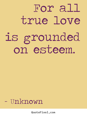 Unknown photo quote - For all true love is grounded on esteem.  - Love quotes