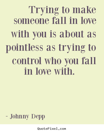 Quotes about love - Trying to make someone fall in love with..