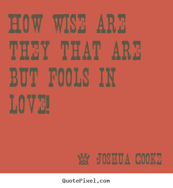 How wise are they that are but fools in love! Joshua Cooke  love quotes