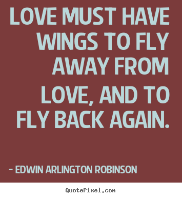 Love must have wings to fly away from love, and to fly.. Edwin Arlington Robinson top love quotes