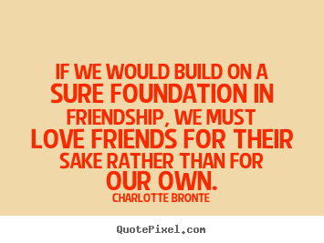 Charlotte Bronte picture quote - If we would build on a sure foundation in friendship, we must love.. - Love quote