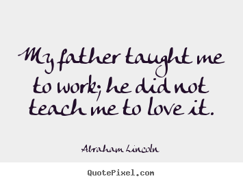 Abraham Lincoln picture quote - My father taught me to work; he did not teach me.. - Love quote