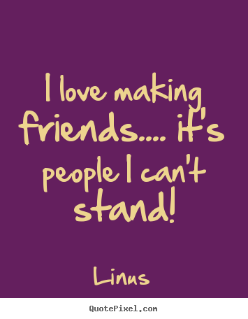 Linus picture quotes - I love making friends.... it's people i can't stand! - Love quote