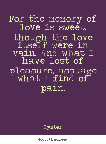 Quotes about love - For the memory of love is sweet, though the love itself..