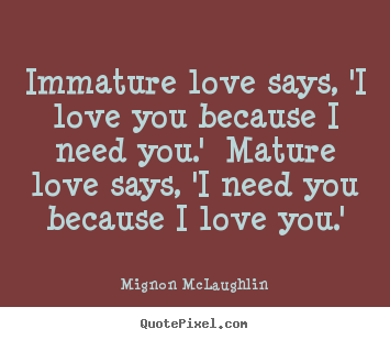 Sayings about love - Immature love says, 'i love you because i need..