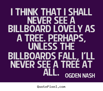 Ogden Nash picture quote - I think that i shall never see a billboard.. - Love quote