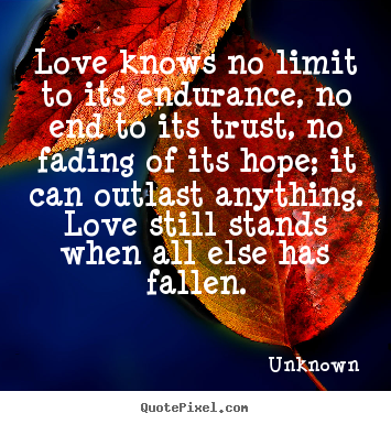 Quotes about love - Love knows no limit to its endurance, no end to its trust, no fading of..