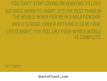 You can't stop loving or wanting to love because when.. Keith Sweat famous love quote