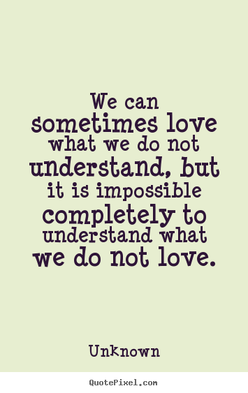 We can sometimes love what we do not understand, but it is.. Unknown  love quotes