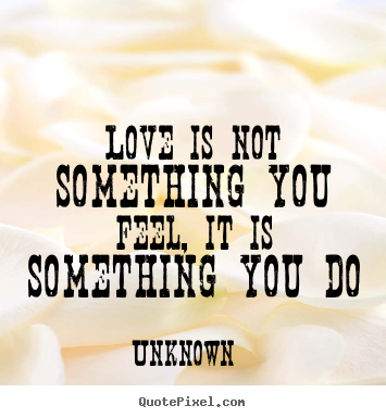Love quotes - Love is not something you feel, it is something you..