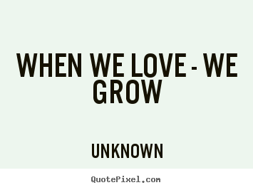Quote about love - When we love - we grow