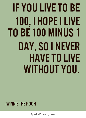 If you live to be 100, i hope i live to be 100 minus 1 day,.. Winnie The Pooh best love quote
