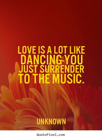 Love quotes - Love is a lot like dancing-you just surrender to the music.