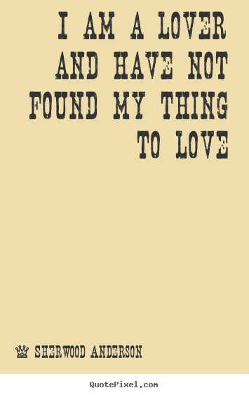 Love quotes - I am a lover and have not found my thing to love