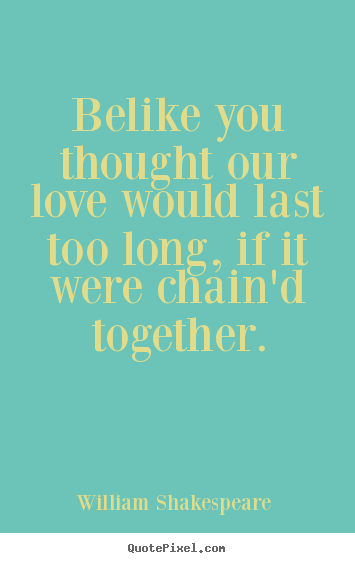 William Shakespeare  picture quote - Belike you thought our love would last too long, if it were.. - Love quotes