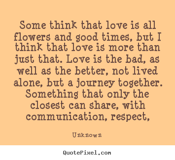 Some think that love is all flowers and good times,.. Unknown good love quotes