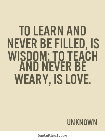 Quotes about love - To learn and never be filled, is wisdom; to teach..