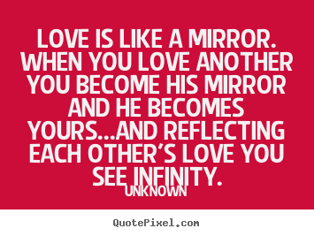 Quotes about love - Love is like a mirror. when you love another you become his mirror..