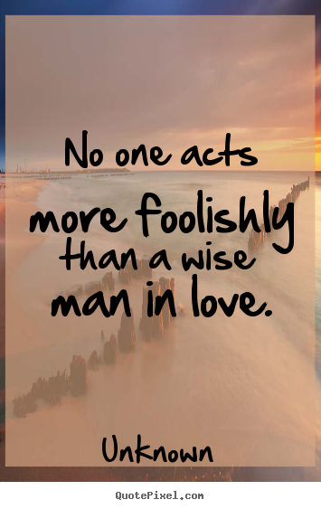 Love sayings - No one acts more foolishly than a wise man in love.