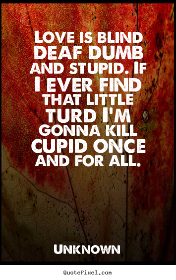 Unknown image quotes - Love is blind deaf dumb and stupid. if i ever find that little turd.. - Love quotes