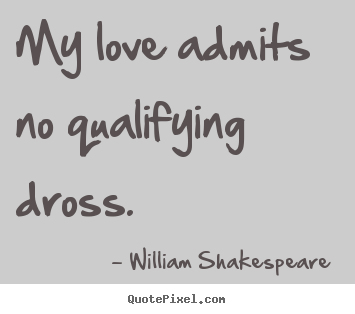 My love admits no qualifying dross. William Shakespeare  popular love sayings