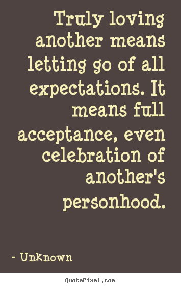 Truly loving another means letting go of all expectations. it means.. Unknown famous love quote