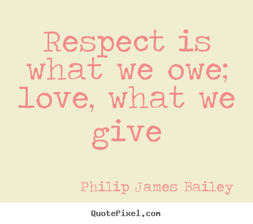 Respect is what we owe; love, what we give Philip James Bailey popular love quotes