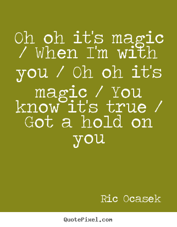 Ric Ocasek photo quotes - Oh oh it's magic / when i'm with you / oh oh it's.. - Love quotes