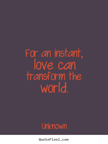 Quotes about love - For an instant, love can transform the world.