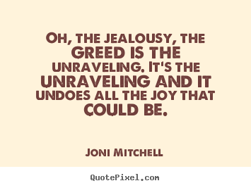 Joni Mitchell image quotes - Oh, the jealousy, the greed is the unraveling. it's.. - Love quote