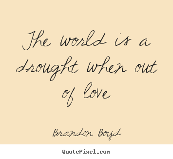 Love quotes - The world is a drought when out of love
