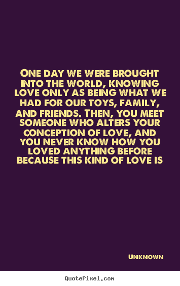 One day we were brought into the world, knowing love only as.. Unknown famous love quote