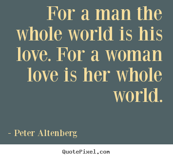 Peter Altenberg picture sayings - For a man the whole world is his love. for a woman love is.. - Love quotes