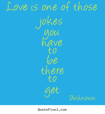 Design your own picture quotes about love - Love is one of those jokes you have to be there to get.