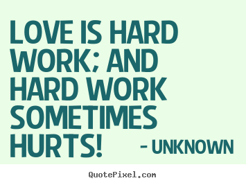 Unknown picture quotes - Love is hard work; and hard work sometimes hurts! - Love quotes