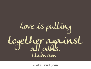 Unknown picture quotes - Love is pulling together against all odds. - Love quotes