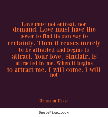 Hermann Hesse picture quotes - Love must not entreat, nor demand. love must.. - Love quote