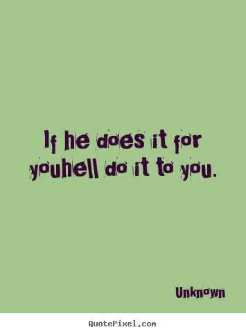 Quotes about love - If he does it for youhell do it to you.