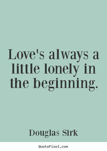 Quotes about love - Love's always a little lonely in the beginning.