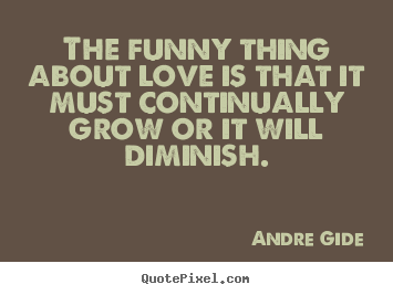 Andre Gide picture quotes - The funny thing about love is that it must continually grow or it will.. - Love quotes