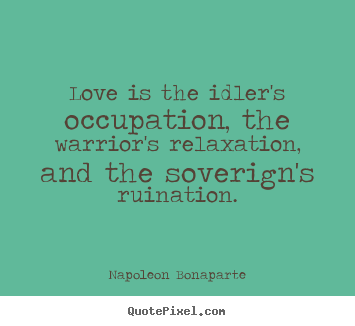 Love is the idler's occupation, the warrior's.. Napoleon Bonaparte top love quotes