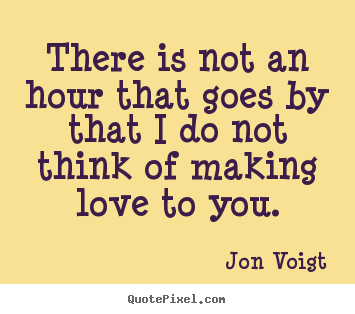Jon Voigt photo quotes - There is not an hour that goes by that i do not think of making love to.. - Love quotes