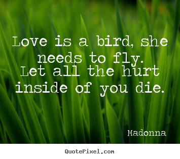 Love is a bird, she needs to fly.let all the hurt inside of you die. Madonna famous love quote