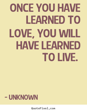 Sayings about love - Once you have learned to love, you will have learned to live.