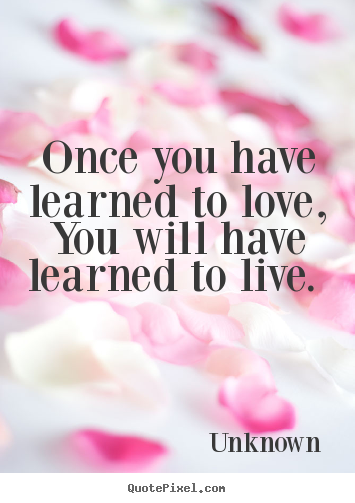 Quotes about love - Once you have learned to love, you will have learned to live.