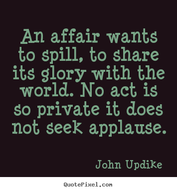 John Updike picture quotes - An affair wants to spill, to share its glory.. - Love quotes