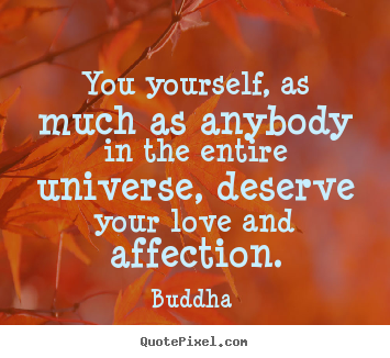 You yourself, as much as anybody in the entire universe, deserve.. Buddha  great love quotes