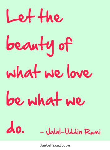 Jalal-Uddin Rumi  picture quotes - Let the beauty of what we love be what we do. - Love sayings
