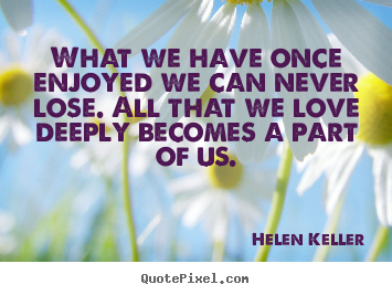 Helen Keller picture quotes - What we have once enjoyed we can never lose. all that we.. - Love quote