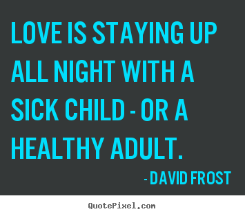 Love quote - Love is staying up all night with a sick child - or a healthy..